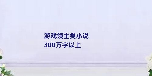 游戏领主类小说300万字以上