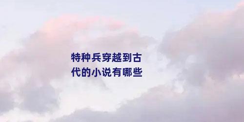 特种兵穿越到古代的小说有哪些