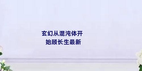 玄幻从混沌体开始顾长生最新