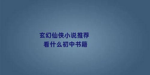 玄幻仙侠小说推荐看什么初中书籍