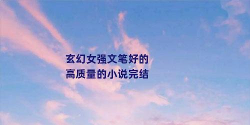 玄幻女强文笔好的高质量的小说完结