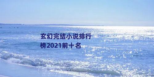 玄幻完结小说排行榜2021前十名