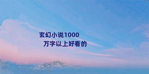 玄幻小说1000万字以上好看的