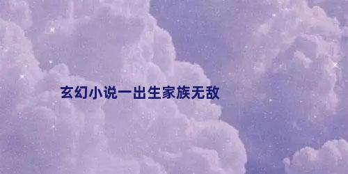 玄幻小说一出生家族无敌