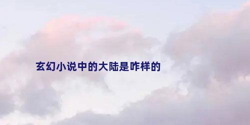 玄幻小说中的大陆是咋样的