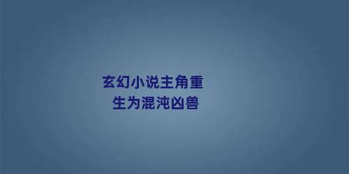 玄幻小说主角重生为混沌凶兽