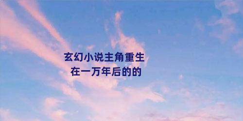 玄幻小说主角重生在一万年后的的