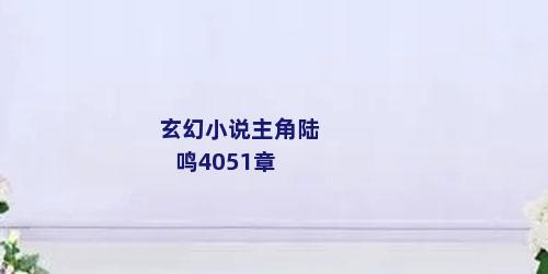 玄幻小说主角陆鸣4051章