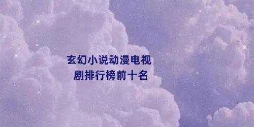 玄幻小说动漫电视剧排行榜前十名