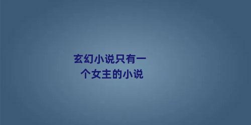 玄幻小说只有一个女主的小说