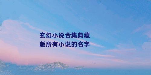 玄幻小说合集典藏版所有小说的名字