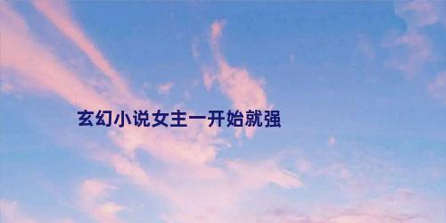 玄幻小说女主一开始就强
