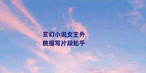 玄幻小说女主外貌描写片段知乎