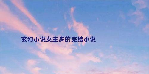 玄幻小说女主多的完结小说