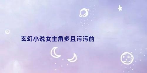 玄幻小说女主角多且污污的