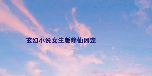 玄幻小说女生版修仙团宠