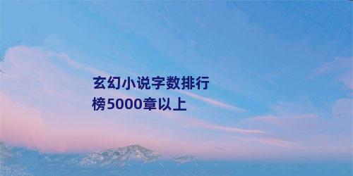 玄幻小说字数排行榜5000章以上