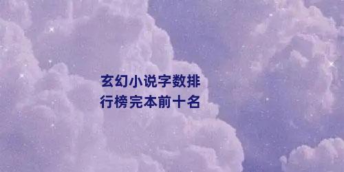 玄幻小说字数排行榜完本前十名