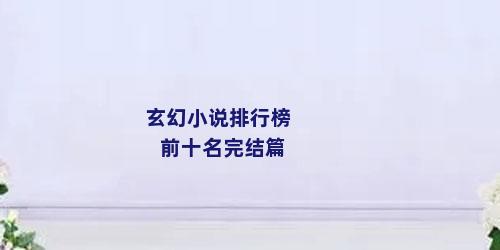 玄幻小说排行榜前十名完结篇