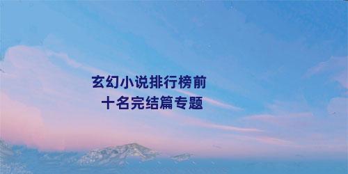 玄幻小说排行榜前十名完结篇专题