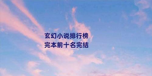 玄幻小说排行榜完本前十名完结