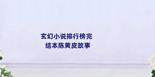 玄幻小说排行榜完结本陈黄皮故事