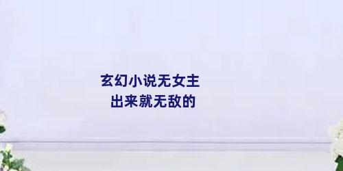 玄幻小说无女主出来就无敌的