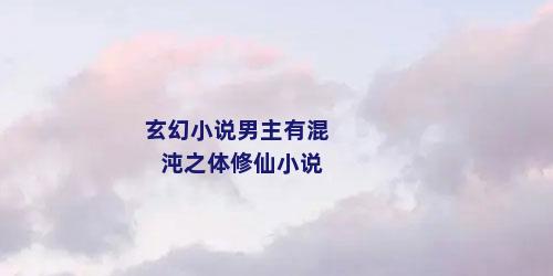 玄幻小说男主有混沌之体修仙小说