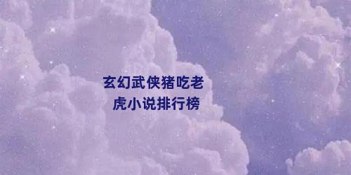 玄幻武侠猪吃老虎小说排行榜
