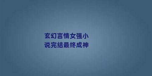 玄幻言情女强小说完结最终成神