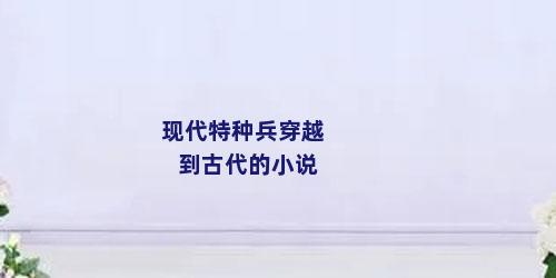 现代特种兵穿越到古代的小说