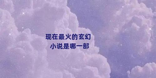 现在最火的玄幻小说是哪一部
