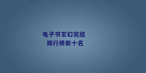 电子书玄幻完结排行榜前十名