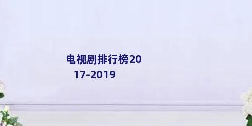 电视剧排行榜2017-2019