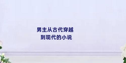 男主从古代穿越到现代的小说