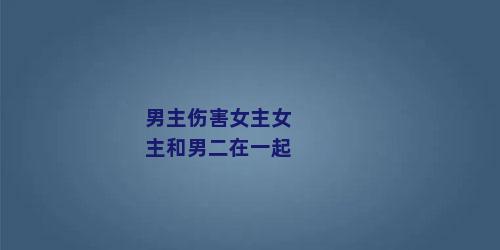 男主伤害女主女主和男二在一起