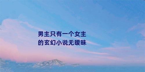 男主只有一个女主的玄幻小说无暧昧