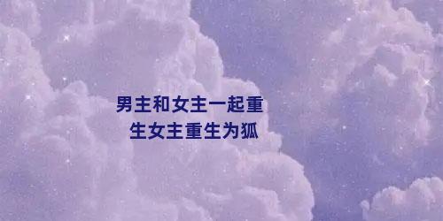 男主和女主一起重生女主重生为狐