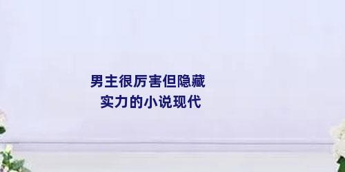 男主很厉害但隐藏实力的小说现代
