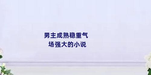 男主成熟稳重气场强大的小说