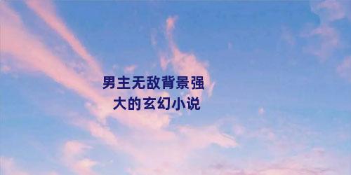男主无敌背景强大的玄幻小说