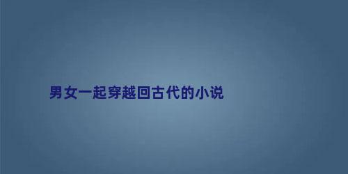 男女一起穿越回古代的小说