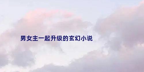 男女主一起升级的玄幻小说