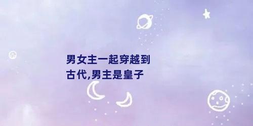 男女主一起穿越到古代,男主是皇子