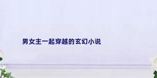男女主一起穿越的玄幻小说