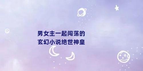 男女主一起闯荡的玄幻小说绝世神皇