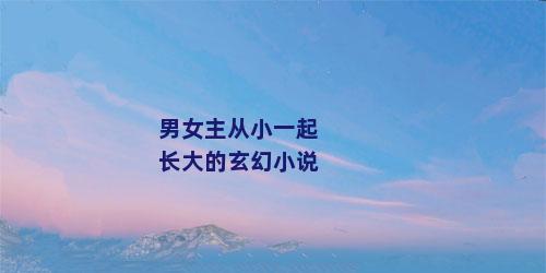 男女主从小一起长大的玄幻小说