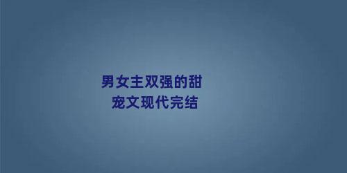 男女主双强的甜宠文现代完结