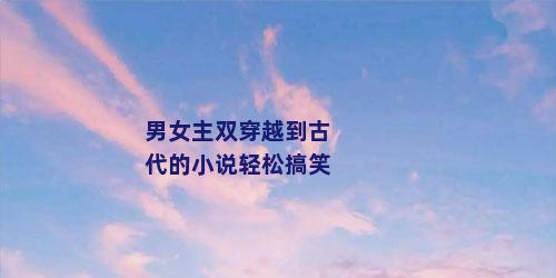 男女主双穿越到古代的小说轻松搞笑