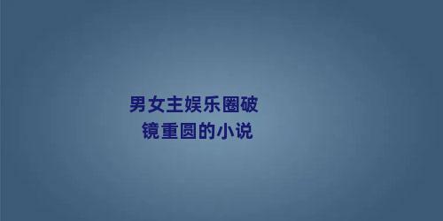 男女主娱乐圈破镜重圆的小说